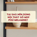 TẠI SAO NÊN DÙNG NỘI THẤT GỖ MDF PHỦ MELAMINE? GIẢI PHÁP HOÀN HẢO CHO MỌI NHÀ